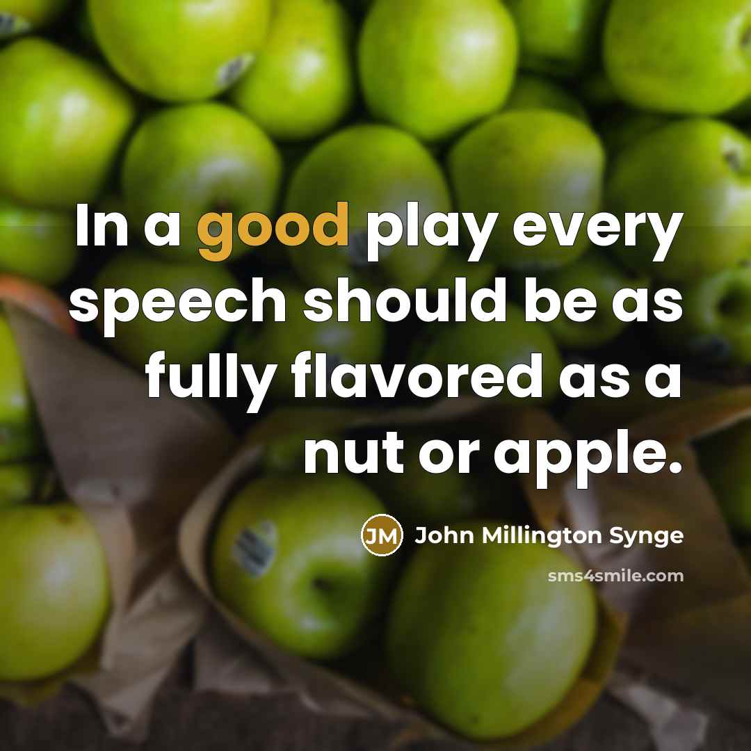 “In a good play every speech should be as fully flavored as a nut or apple.” quote by John Millington Synge