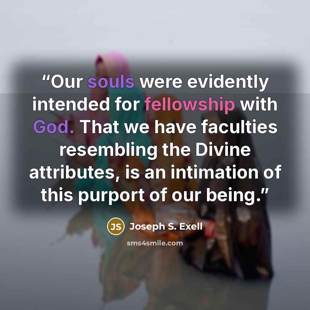 “Our souls were evidently intended for fellowship with God. That we have faculties resembling the Divine attributes, is an intimation of this purport of our being.” quote by Joseph S. Exell