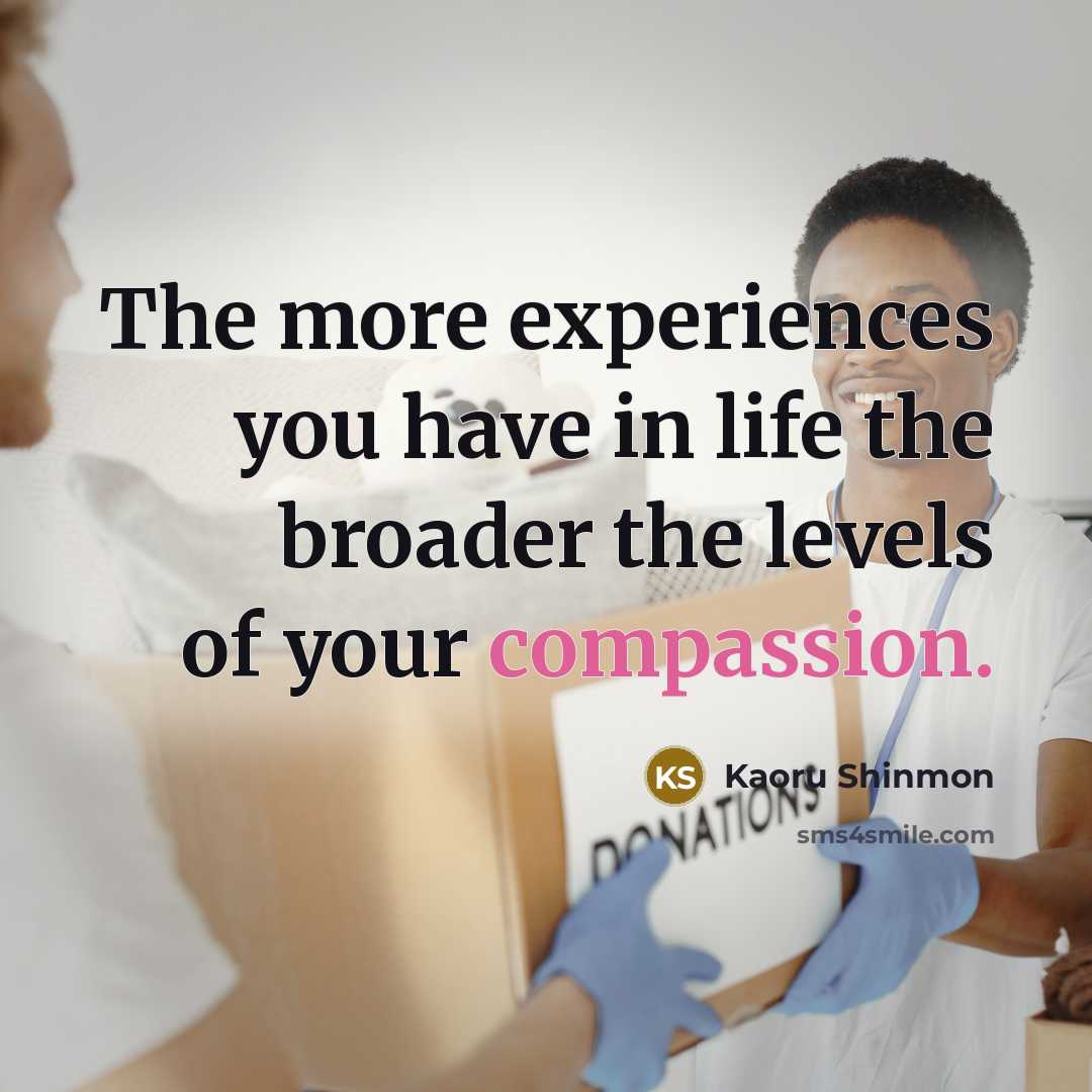 “The more experiences you have in life the broader the levels of your compassion.” quote by Kaoru Shinmon
