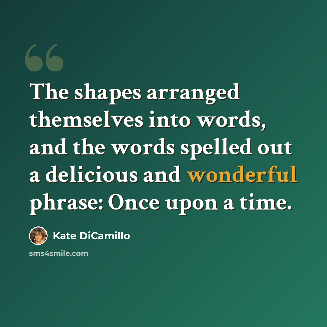 “The shapes arranged themselves into words, and the words spelled out a delicious and wonderful phrase: Once upon a time.” quote by Kate DiCamillo
