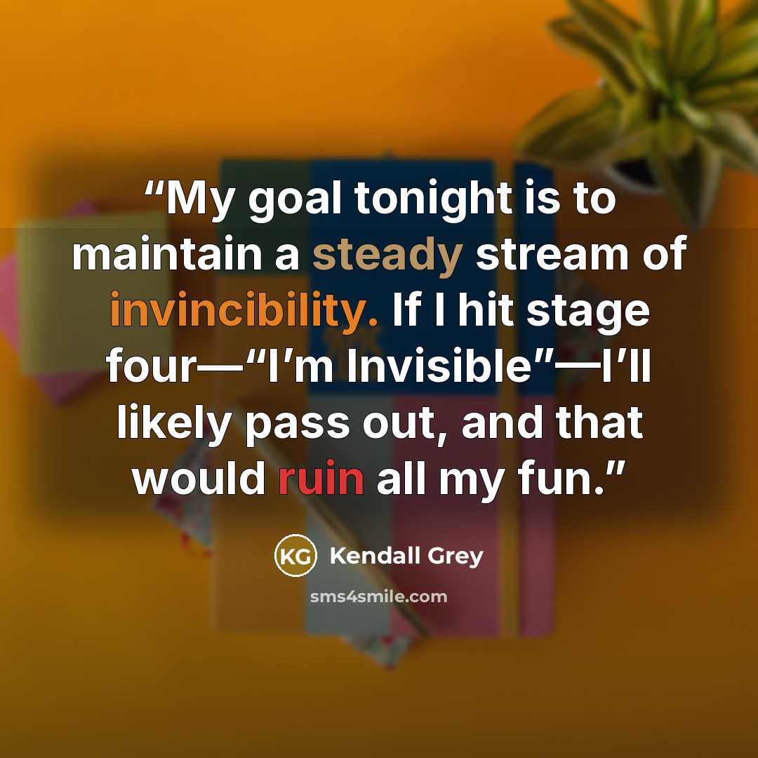 “My goal tonight is to maintain a steady stream of invincibility. If I hit stage four—“I’m Invisible”—I’ll likely pass out, and that would ruin all my fun.” quote by Kendall Grey