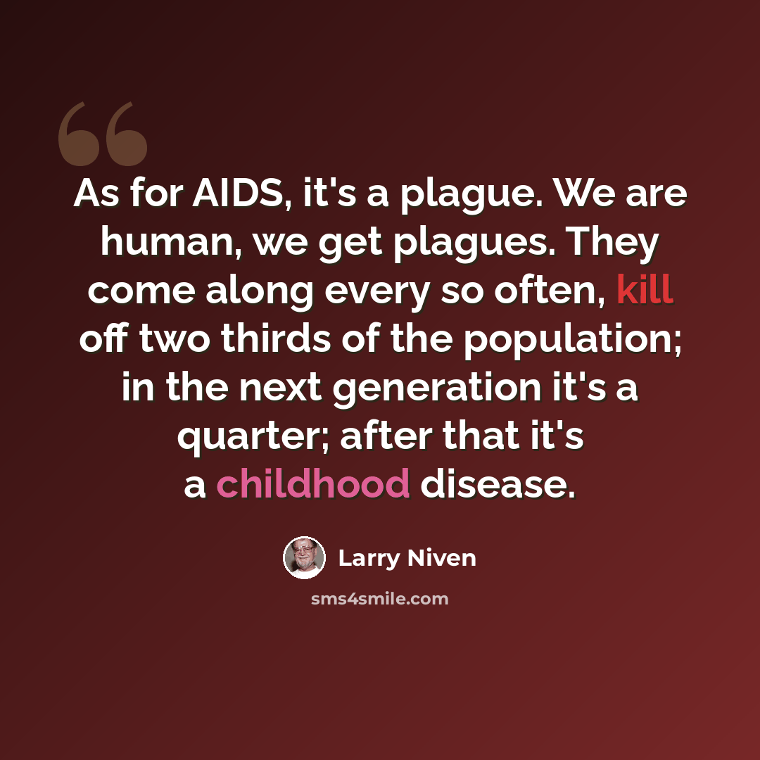 “As for AIDS, it's a plague. We are human, we get plagues. They come along every so often, kill off two thirds of the population; in the next generation it's a quarter; after that it's a childhood disease.” quote by Larry Niven