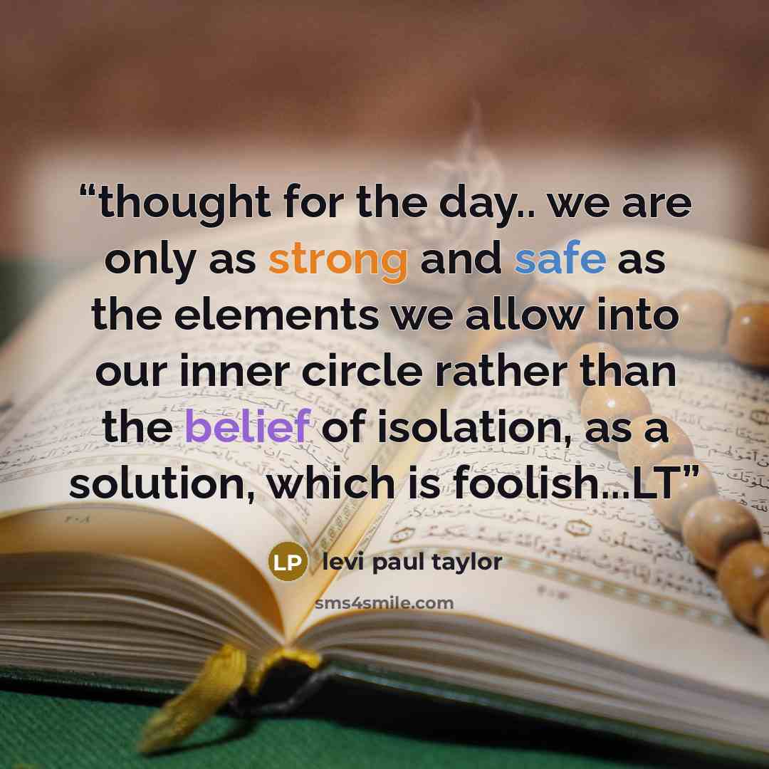 “thought for the day.. we are only as strong and safe as the elements we allow into our inner circle rather than the belief of isolation, as a solution, which is foolish...LT” quote by levi paul taylor