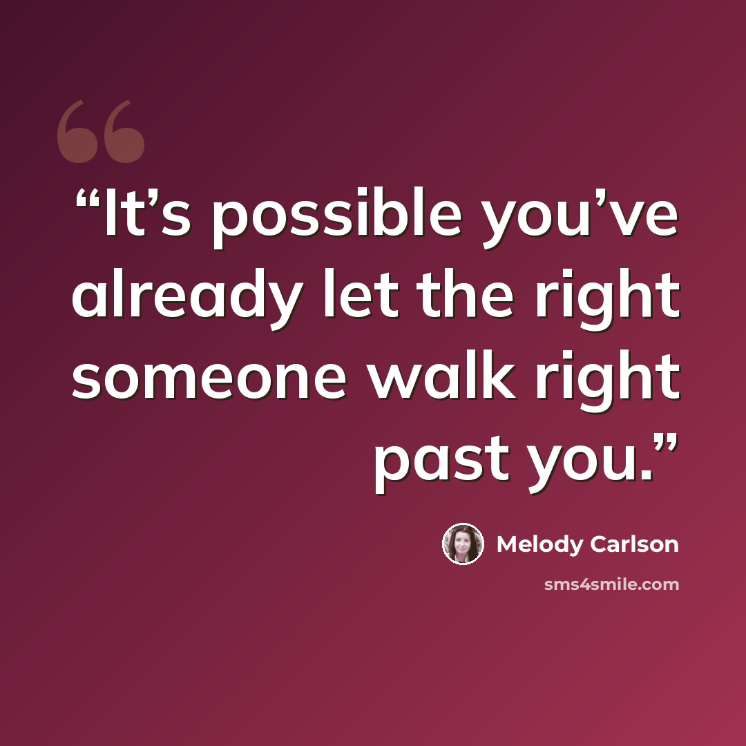 “It’s possible you’ve already let the right someone walk right past you.” quote by Melody Carlson