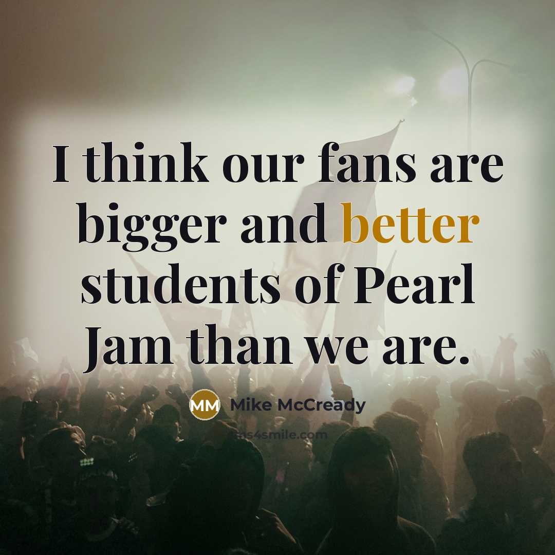 “I think our fans are bigger and better students of Pearl Jam than we are.” quote by Mike McCready