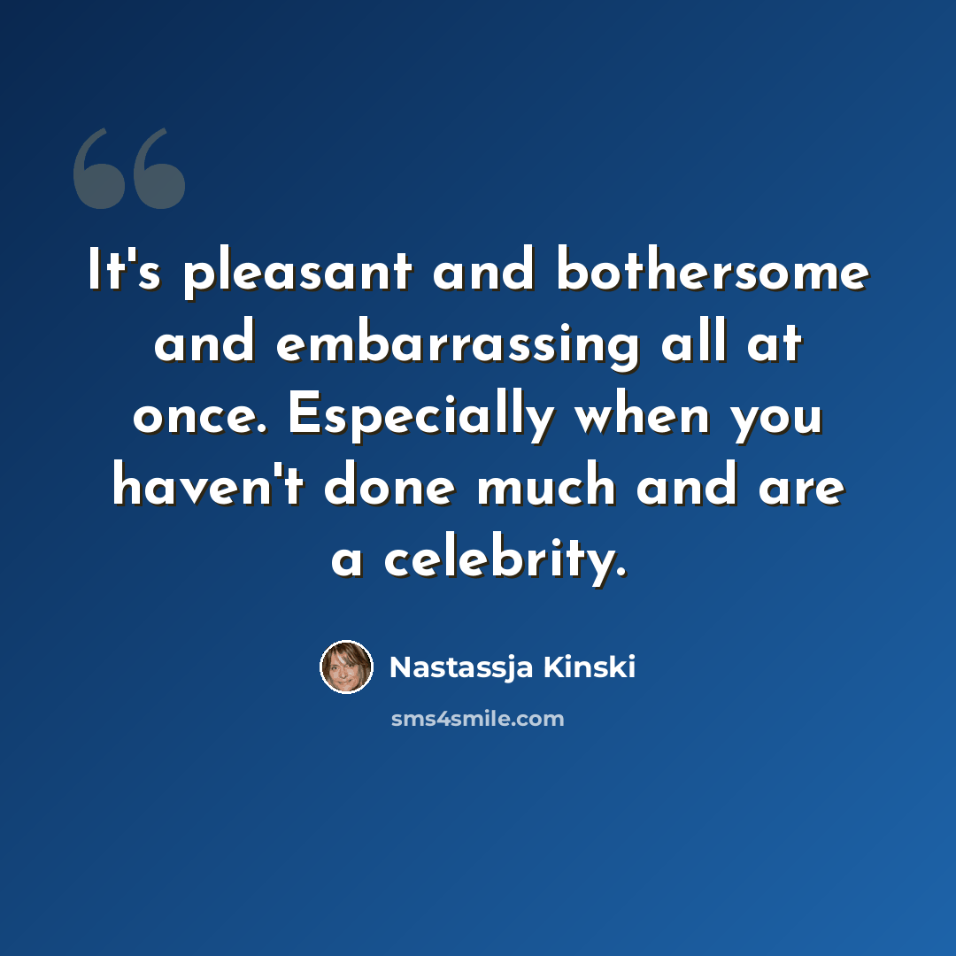 “It's pleasant and bothersome and embarrassing all at once. Especially when you haven't done much and are a celebrity.” quote by Nastassja Kinski