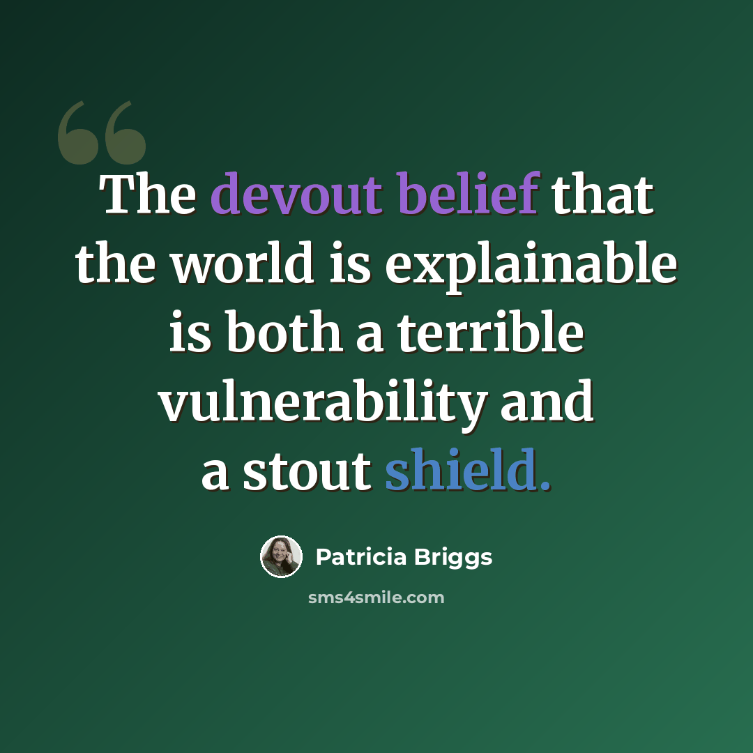 “The devout belief that the world is explainable is both a terrible vulnerability and a stout shield.” quote by Patricia Briggs