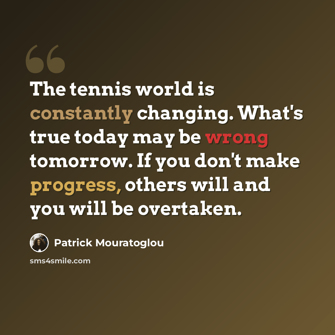 “The tennis world is constantly changing. What's true today may be wrong tomorrow. If you don't make progress, others will and you will be overtaken.” quote by Patrick Mouratoglou