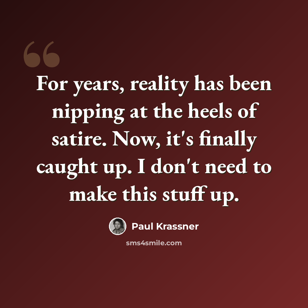 “For years, reality has been nipping at the heels of satire. Now, it's finally caught up. I don't need to make this stuff up.” quote by Paul Krassner