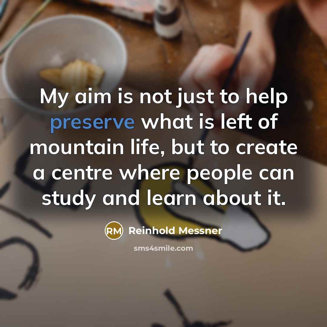 “My aim is not just to help preserve what is left of mountain life, but to create a centre where people can study and learn about it.” quote by Reinhold Messner