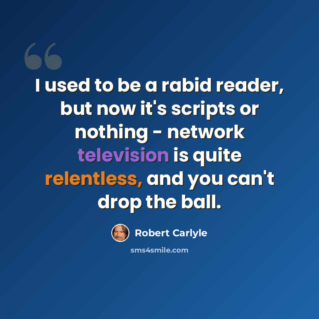 “I used to be a rabid reader, but now it's scripts or nothing - network television is quite relentless, and you can't drop the ball.” quote by Robert Carlyle