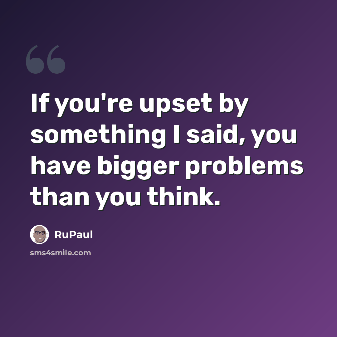 “If you're upset by something I said, you have bigger problems than you think.” quote by RuPaul
