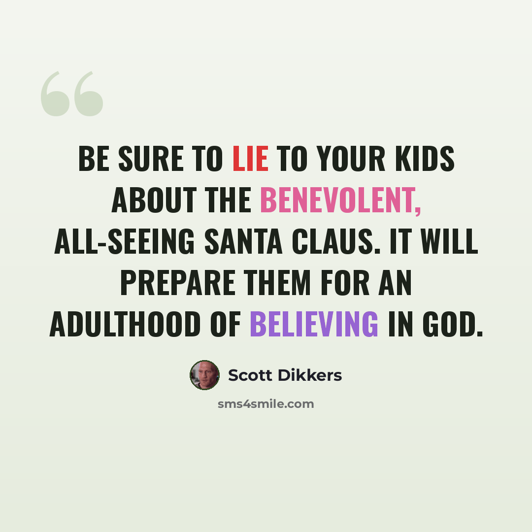 “Be sure to lie to your kids about the benevolent, all-seeing Santa Claus. It will prepare them for an adulthood of believing in God.” quote by Scott Dikkers