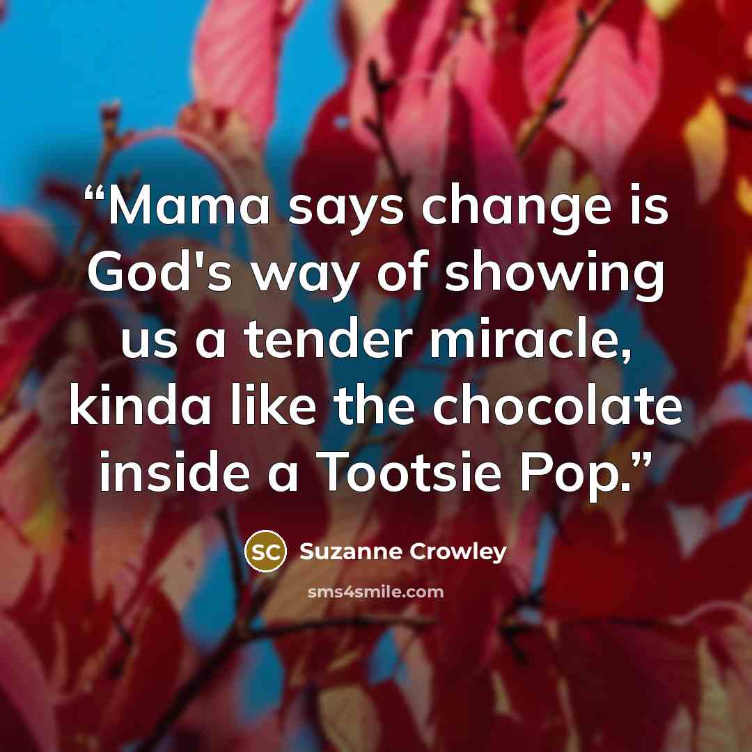 “Mama says change is God's way of showing us a tender miracle, kinda like the chocolate inside a Tootsie Pop.” quote by Suzanne Crowley