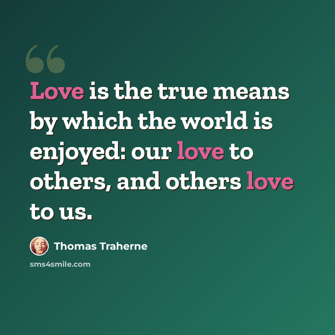 “Love is the true means by which the world is enjoyed: our love to others, and others love to us.” quote by Thomas Traherne