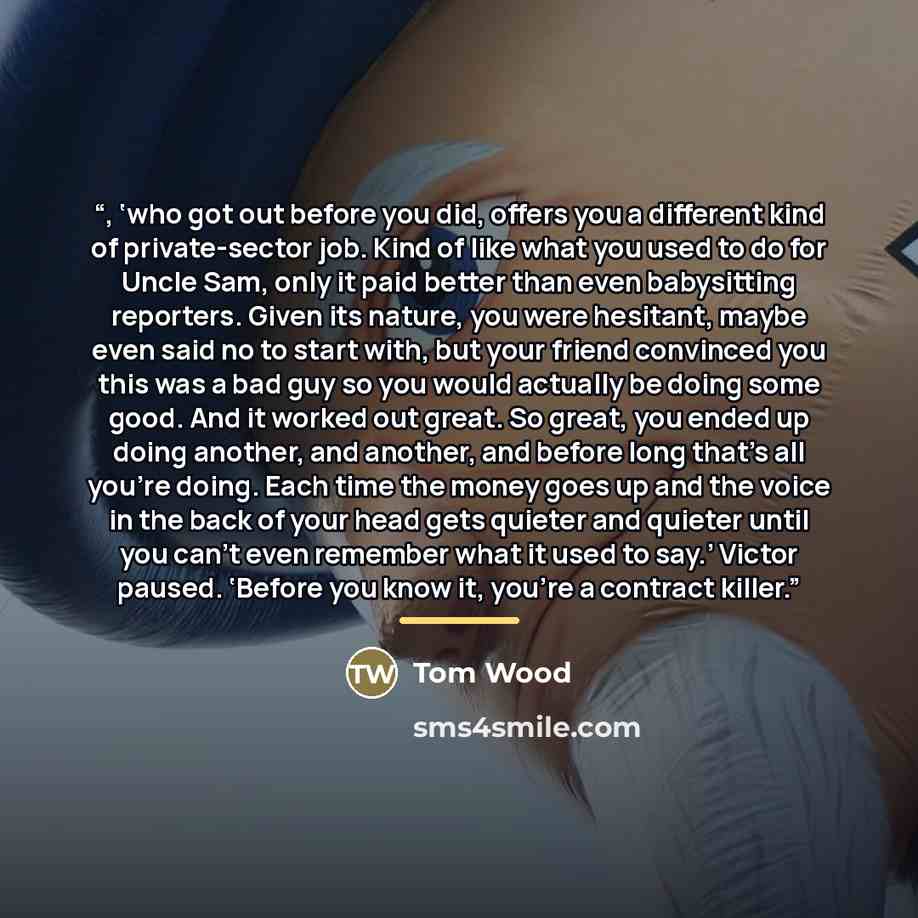 “, ‘who got out before you did, offers you a different kind of private-sector job. Kind of like what you used to do for Uncle Sam, only it paid better than even babysitting reporters. Given its nature, you were hesitant, maybe even said no to start with, but your friend convinced you this was a bad…” quote by Tom Wood