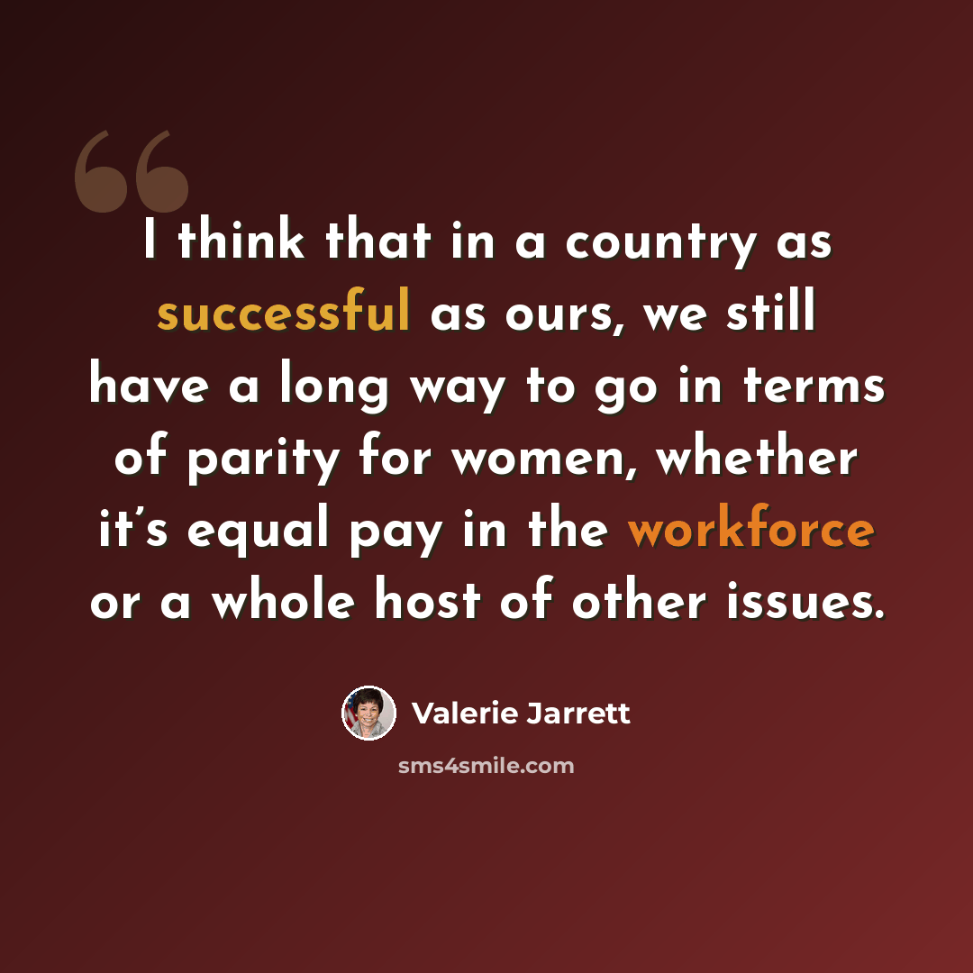 “I think that in a country as successful as ours, we still have a long way to go in terms of parity for women, whether it’s equal pay in the workforce or a whole host of other issues.” quote by Valerie Jarrett