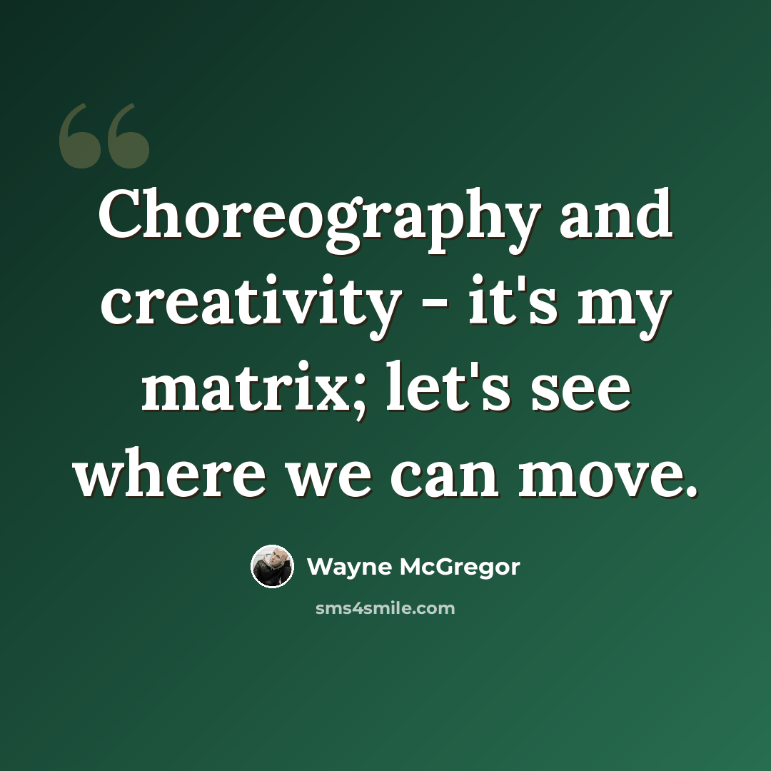 “Choreography and creativity - it's my matrix; let's see where we can move.” quote by Wayne McGregor