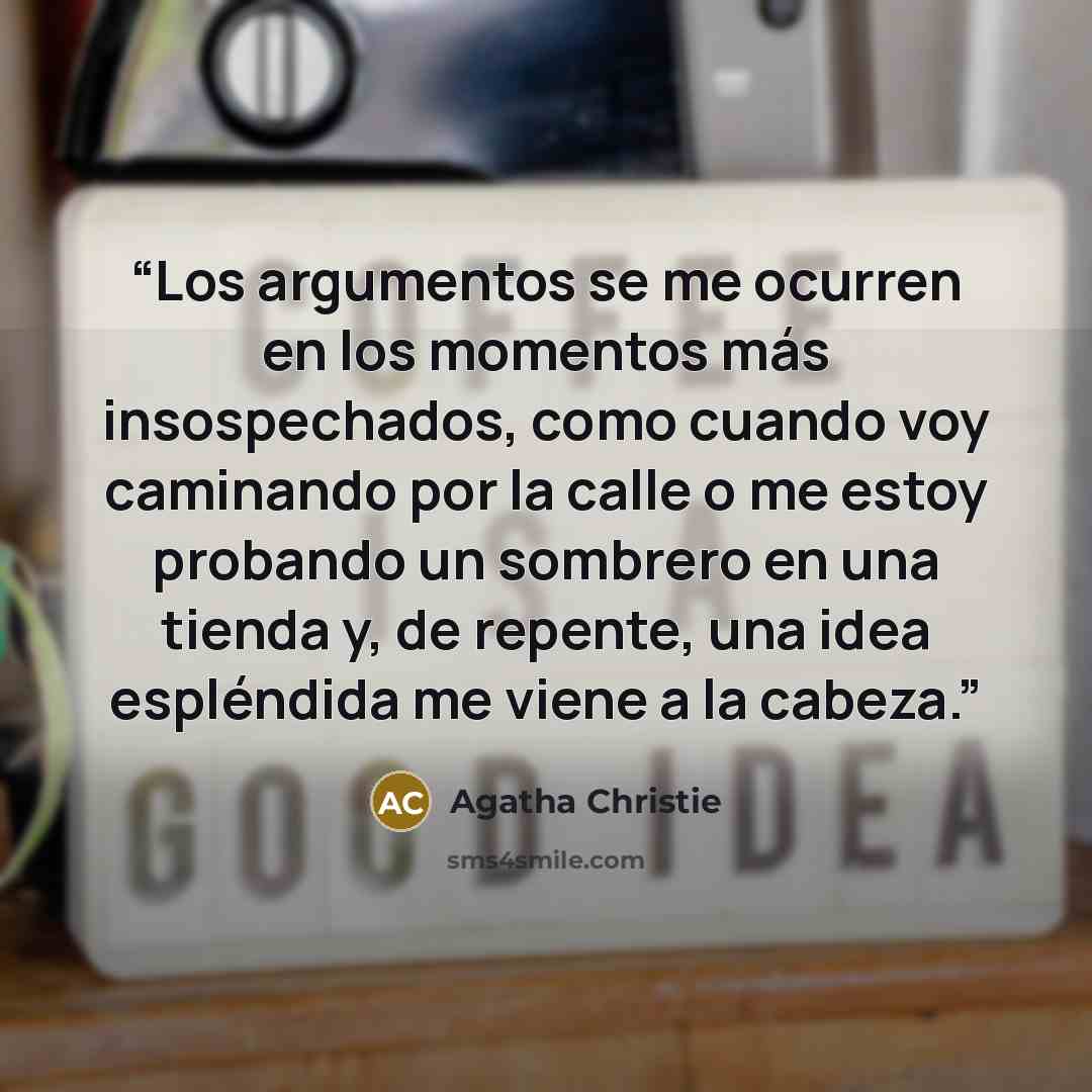 “Los argumentos se me ocurren en los momentos más insospechados, como cuando voy caminando por la calle o me estoy probando un sombrero en una tienda y, de repente, una idea espléndida me viene a la cabeza.” quote by Agatha Christie