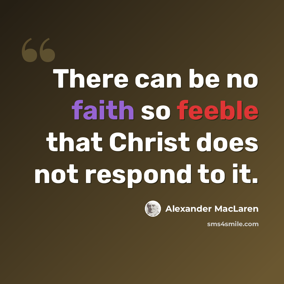 “There can be no faith so feeble that Christ does not respond to it.” quote by Alexander MacLaren
