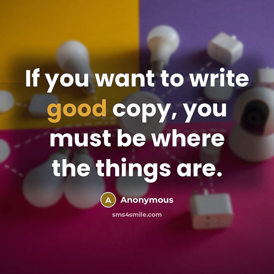 “If you want to write good copy, you must be where the things are.” quote by Anonymous
