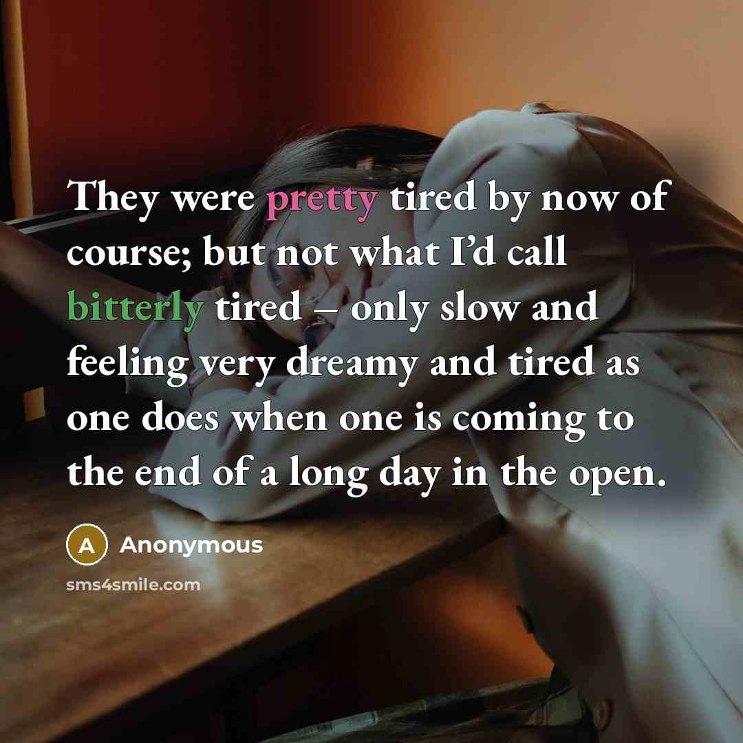 “They were pretty tired by now of course; but not what I’d call bitterly tired – only slow and feeling very dreamy and tired as one does when one is coming to the end of a long day in the open.” quote by Anonymous