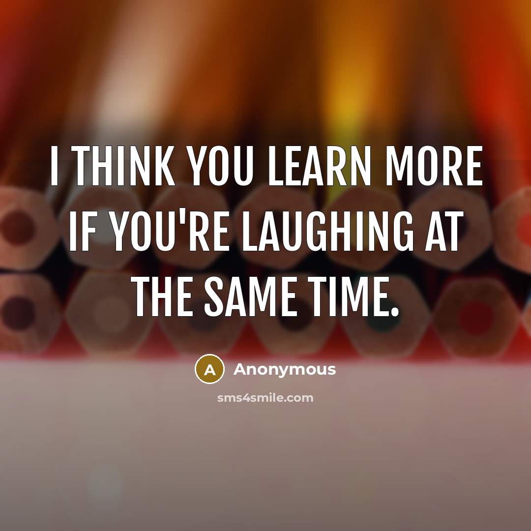 “I think you learn more if you're laughing at the same time.” quote by Anonymous