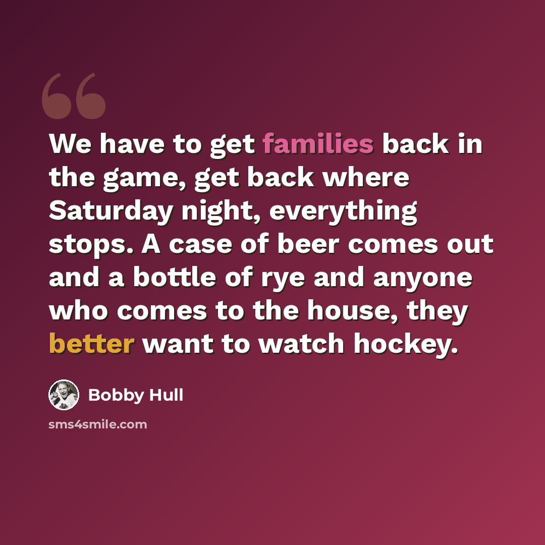 “We have to get families back in the game, get back where Saturday night, everything stops. A case of beer comes out and a bottle of rye and anyone who comes to the house, they better want to watch hockey.” quote by Bobby Hull