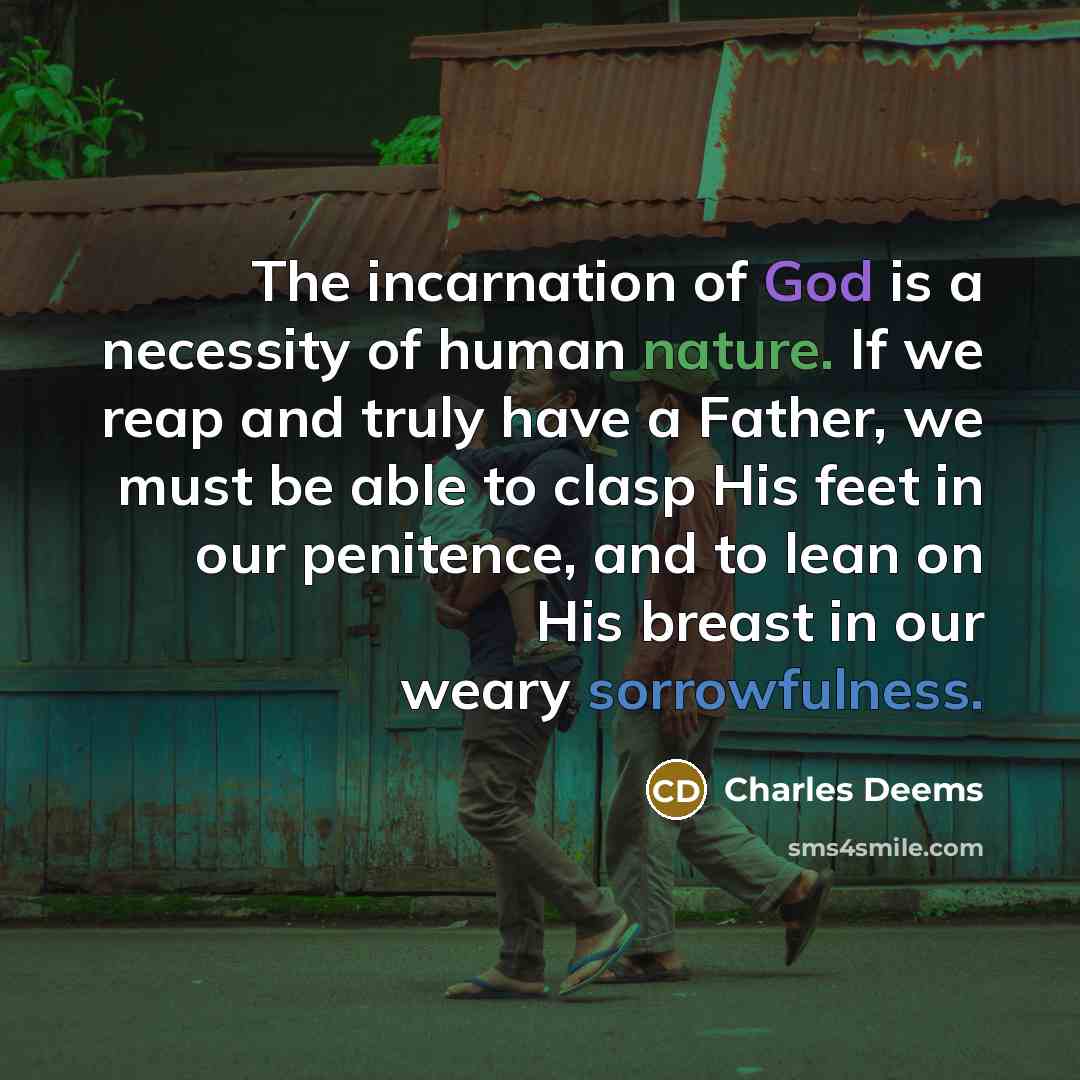 “The incarnation of God is a necessity of human nature. If we reap and truly have a Father, we must be able to clasp His feet in our penitence, and to lean on His breast in our weary sorrowfulness.” quote by Charles Deems