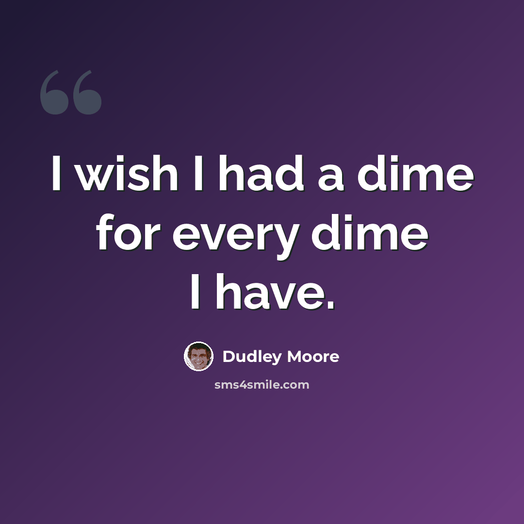 “I wish I had a dime for every dime I have.” quote by Dudley Moore
