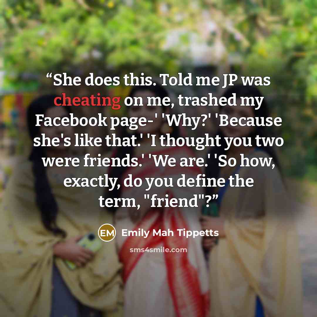 “She does this. Told me JP was cheating on me, trashed my Facebook page-' 'Why?' 'Because she's like that.' 'I thought you two were friends.' 'We are.' 'So how, exactly, do you define the term, "friend"?” quote by Emily Mah Tippetts