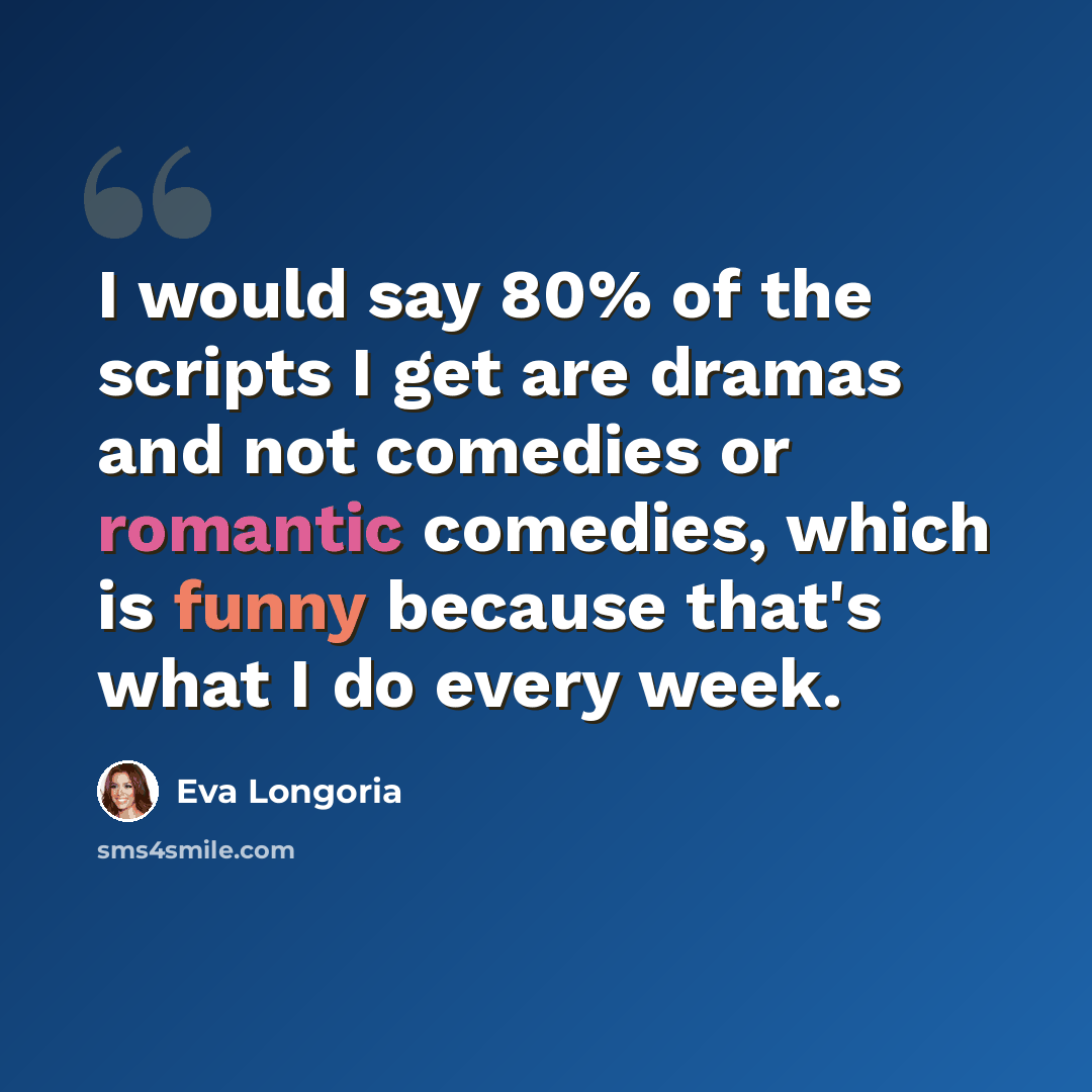 “I would say 80% of the scripts I get are dramas and not comedies or romantic comedies, which is funny because that's what I do every week.” quote by Eva Longoria