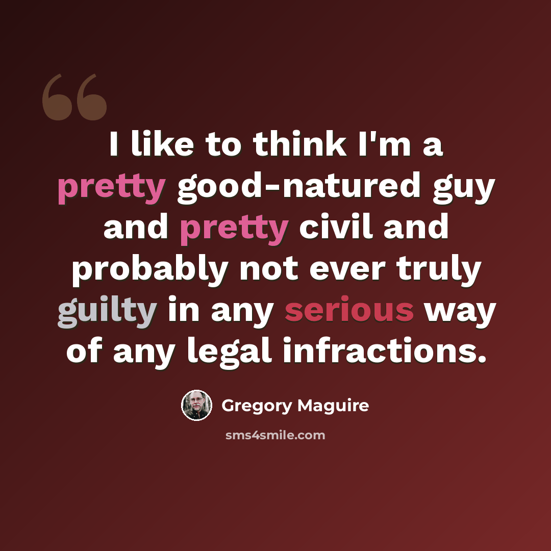 “I like to think I'm a pretty good-natured guy and pretty civil and probably not ever truly guilty in any serious way of any legal infractions.” quote by Gregory Maguire