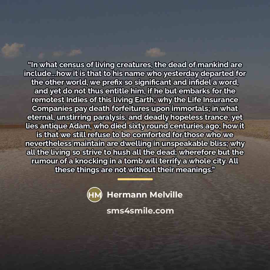 “In what census of living creatures, the dead of mankind are include...how it is that to his name who yesterday departed for the other world, we prefix so significant and infidel a word, and yet do not thus entitle him, if he but embarks for the remotest Indies of this living Earth; why the Life…” quote by Hermann Melville