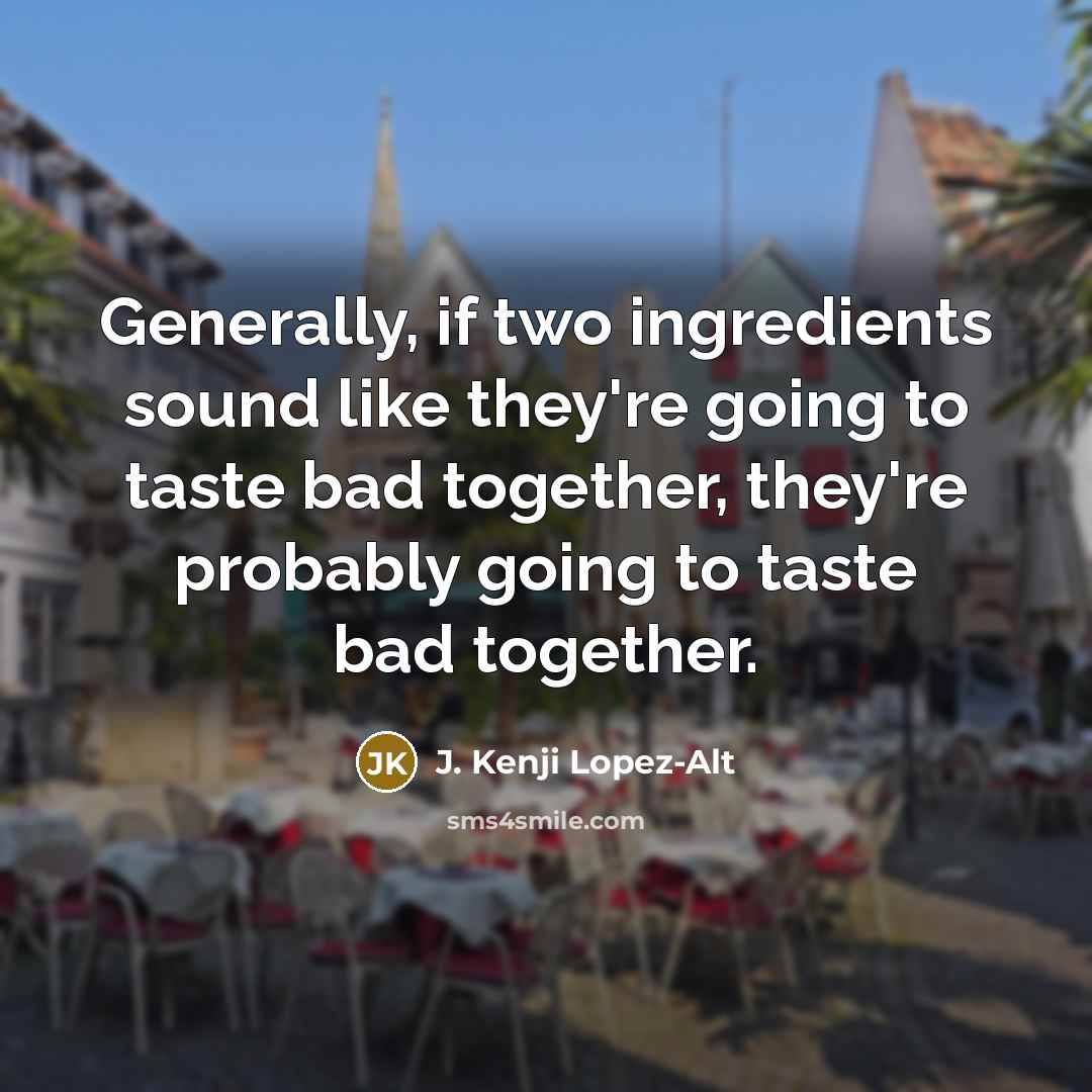 “Generally, if two ingredients sound like they're going to taste bad together, they're probably going to taste bad together.” quote by J. Kenji Lopez-Alt