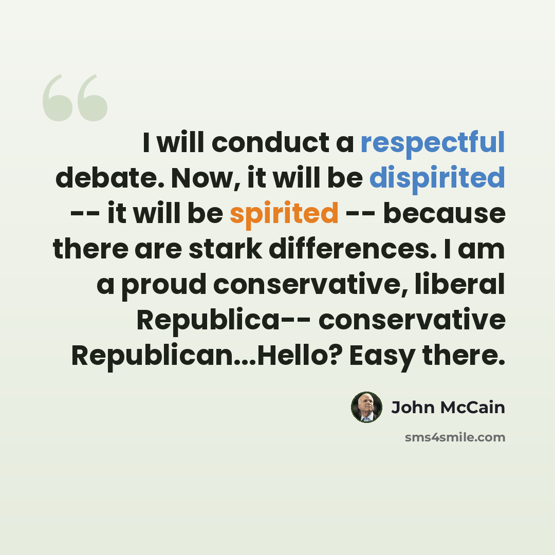 “I will conduct a respectful debate. Now, it will be dispirited -- it will be spirited -- because there are stark differences. I am a proud conservative, liberal Republica-- conservative Republican...Hello? Easy there.” quote by John McCain