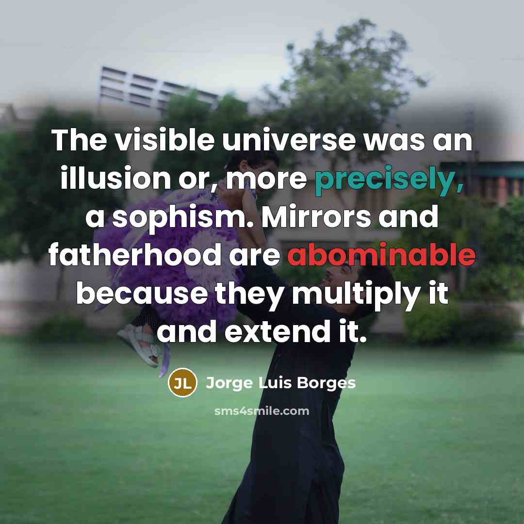 “The visible universe was an illusion or, more precisely, a sophism. Mirrors and fatherhood are abominable because they multiply it and extend it.” quote by Jorge Luis Borges
