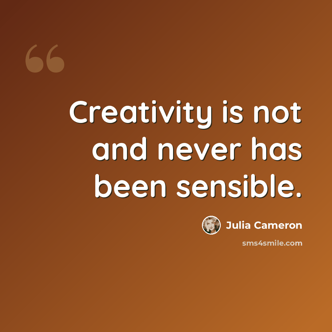 “Creativity is not and never has been sensible.” quote by Julia Cameron