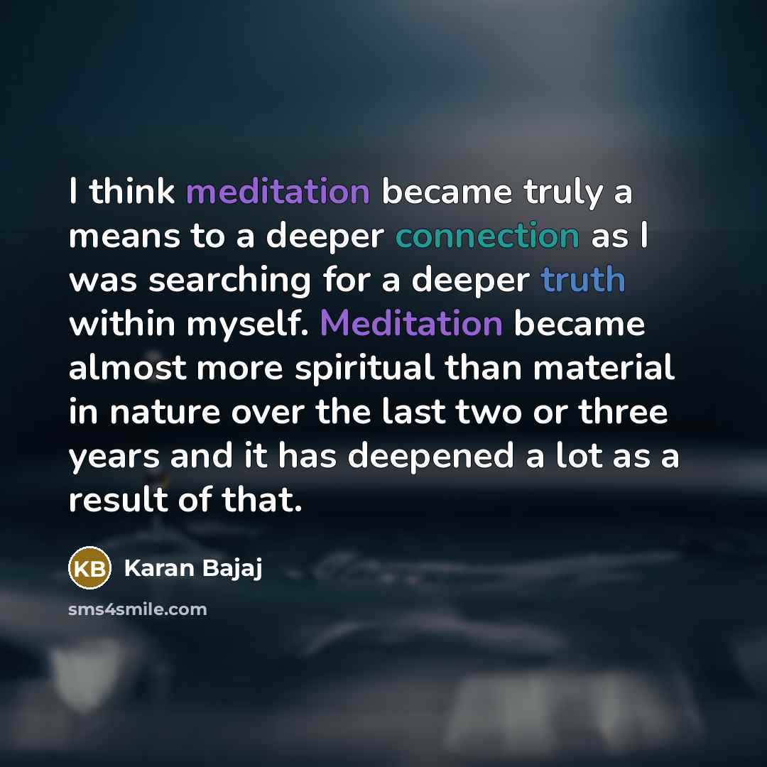 “I think meditation became truly a means to a deeper connection as I was searching for a deeper truth within myself. Meditation became almost more spiritual than material in nature over the last two or three years and it has deepened a lot as a result of that.” quote by Karan Bajaj