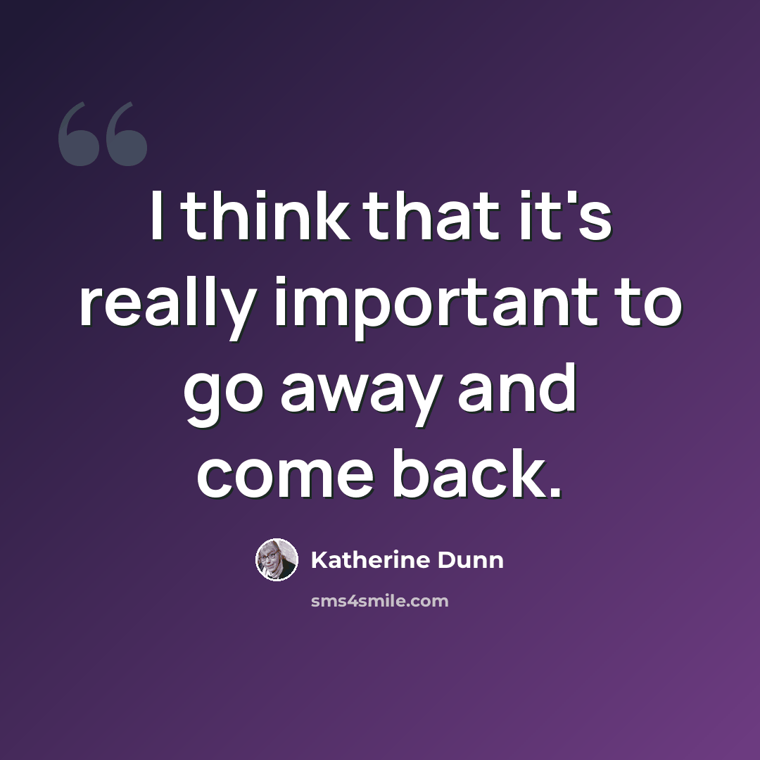 “I think that it's really important to go away and come back.” quote by Katherine Dunn