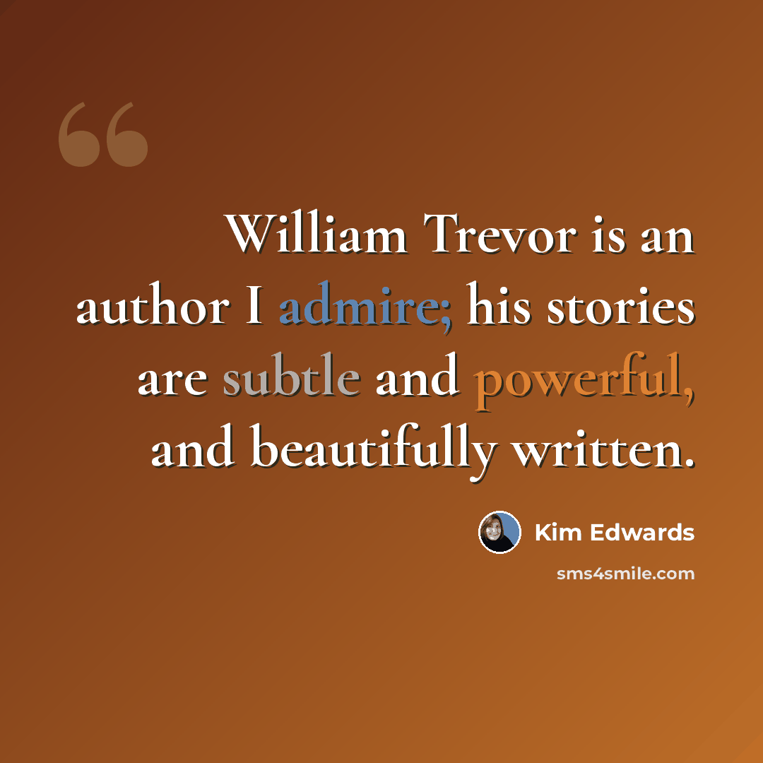“William Trevor is an author I admire; his stories are subtle and powerful, and beautifully written.” quote by Kim Edwards