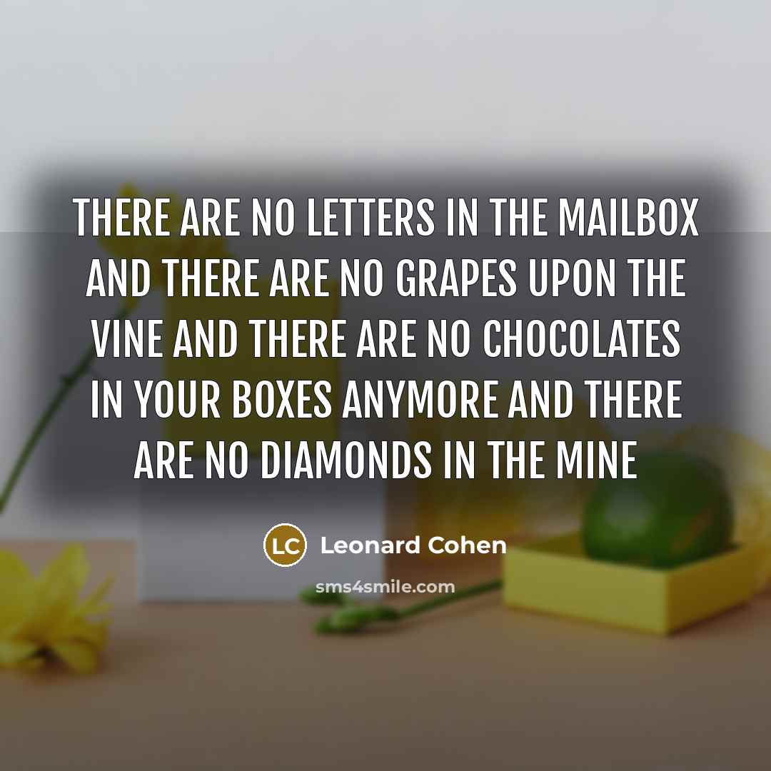 “There are no letters in the mailbox And there are no grapes upon the vine And there are no chocolates in your boxes anymore And there are no diamonds in the mine” quote by Leonard Cohen