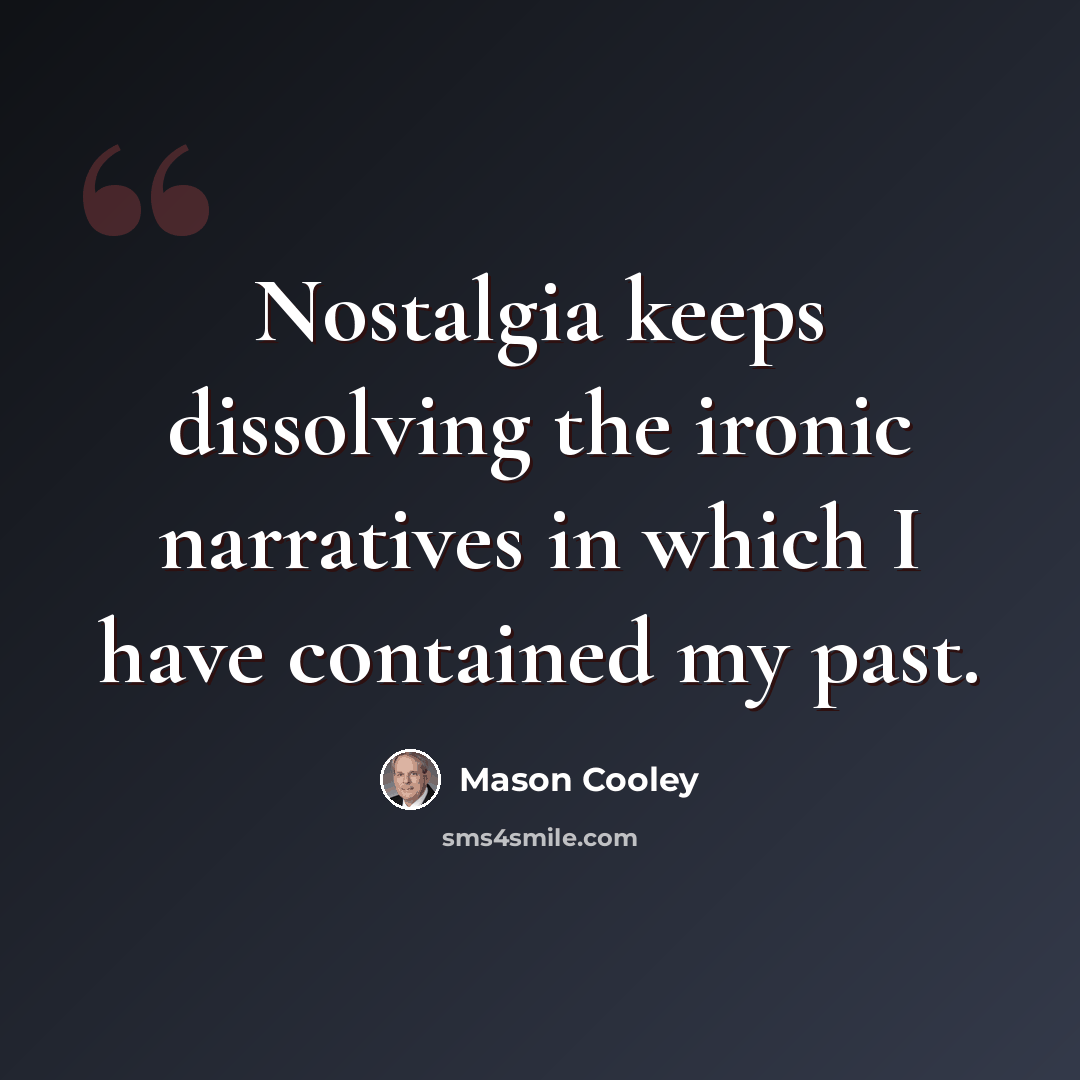 “Nostalgia keeps dissolving the ironic narratives in which I have contained my past.” quote by Mason Cooley
