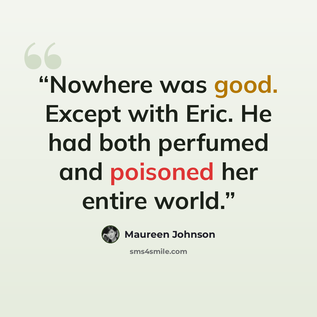 “Nowhere was good. Except with Eric. He had both perfumed and poisoned her entire world.” quote by Maureen Johnson