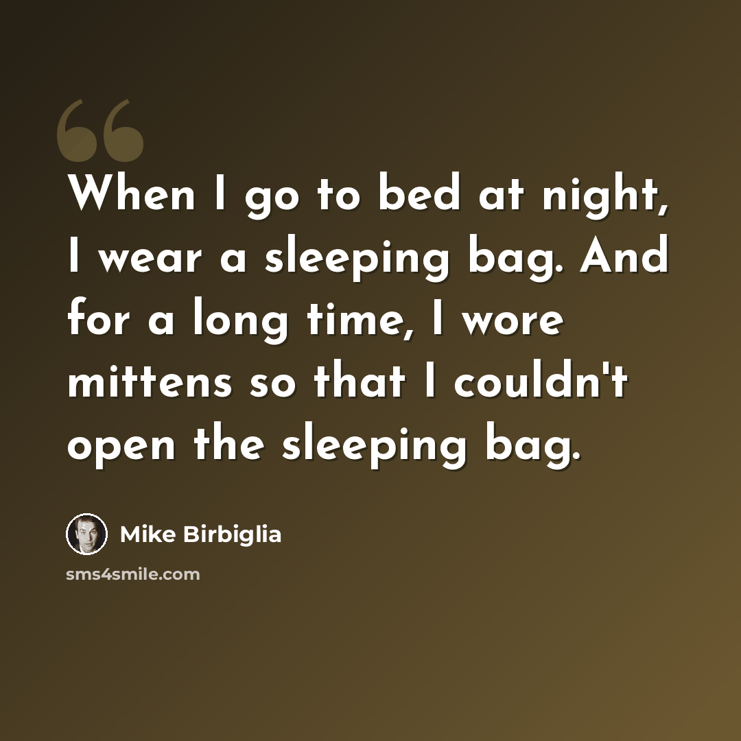 “When I go to bed at night, I wear a sleeping bag. And for a long time, I wore mittens so that I couldn't open the sleeping bag.” quote by Mike Birbiglia