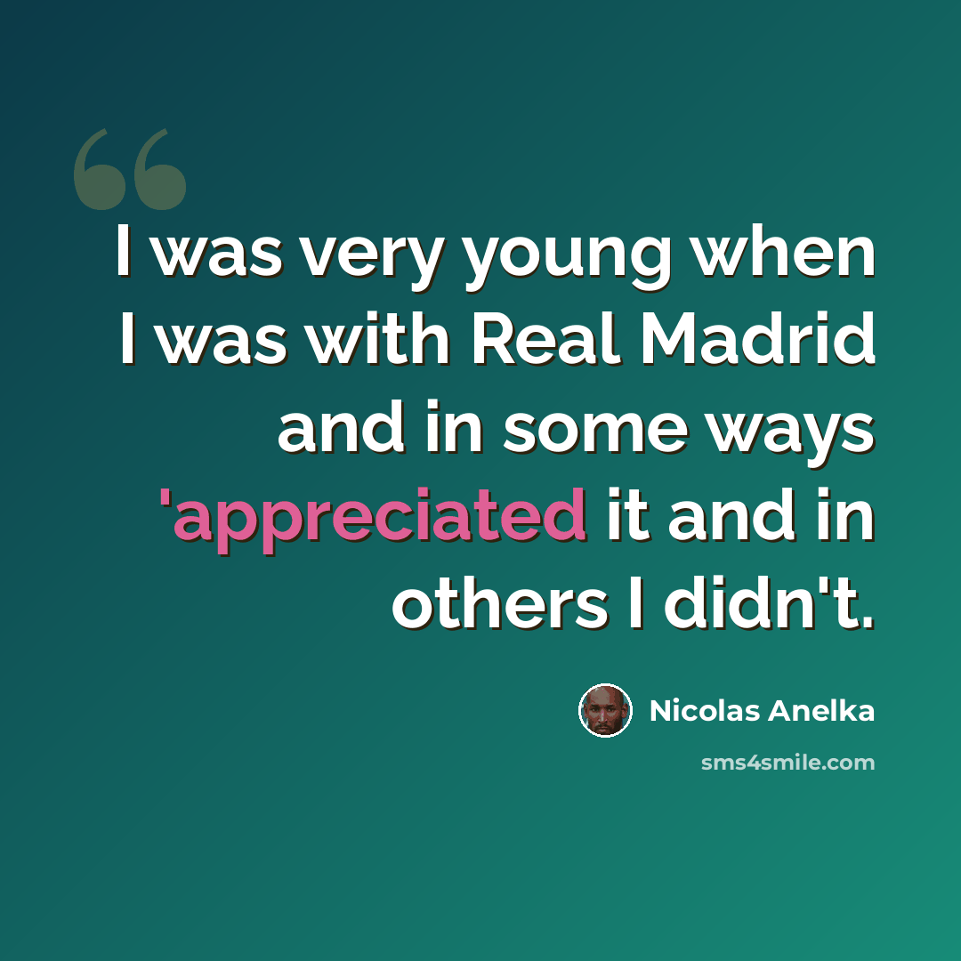 “I was very young when I was with Real Madrid and in some ways 'appreciated it and in others I didn't.” quote by Nicolas Anelka