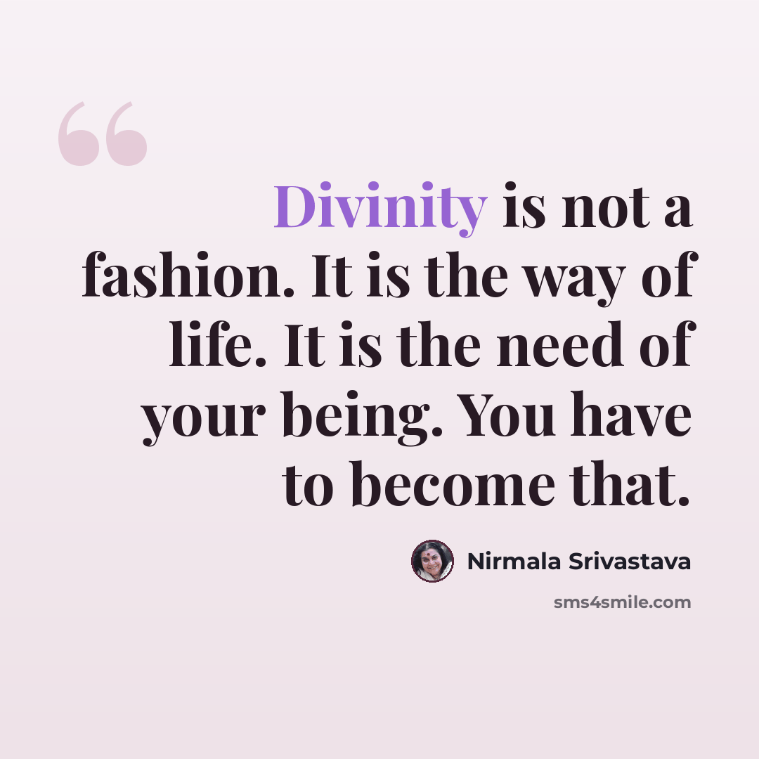 “Divinity is not a fashion. It is the way of life. It is the need of your being. You have to become that.” quote by Nirmala Srivastava