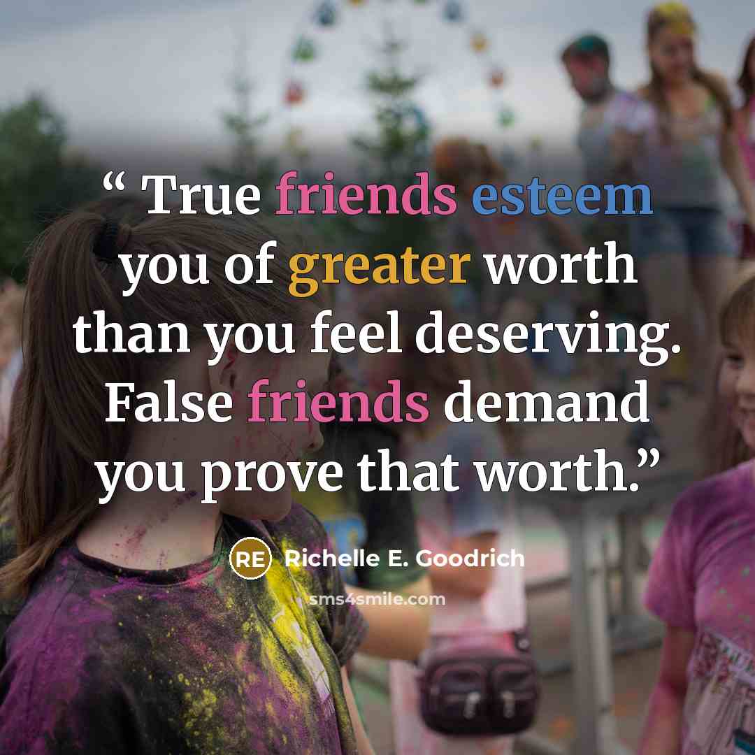 “True friends esteem you of greater worth than you feel deserving. False friends demand you prove that worth.” quote by Richelle E. Goodrich
