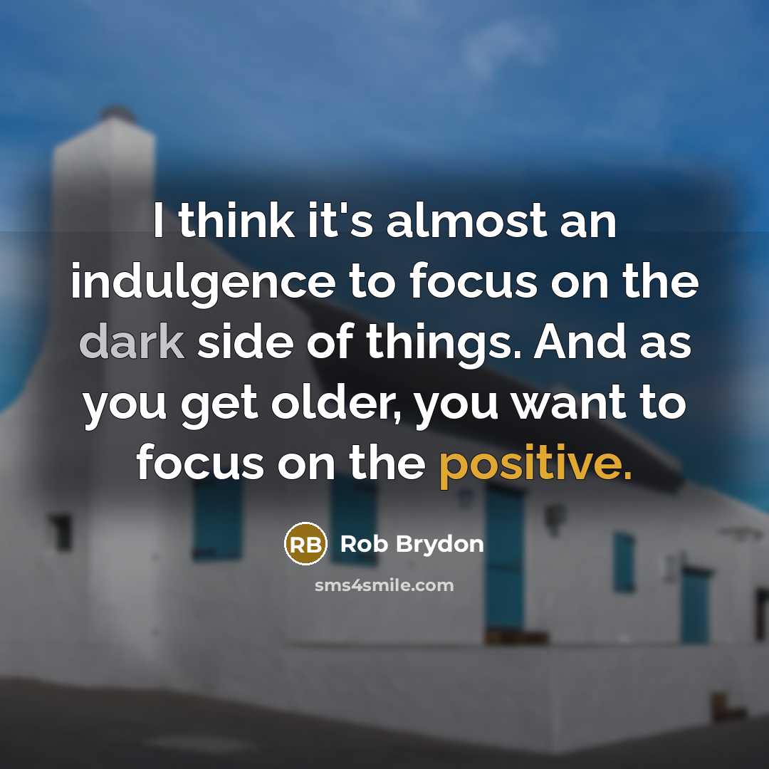 “I think it's almost an indulgence to focus on the dark side of things. And as you get older, you want to focus on the positive.” quote by Rob Brydon