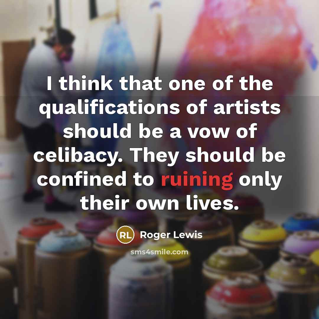“I think that one of the qualifications of artists should be a vow of celibacy. They should be confined to ruining only their own lives.” quote by Roger Lewis
